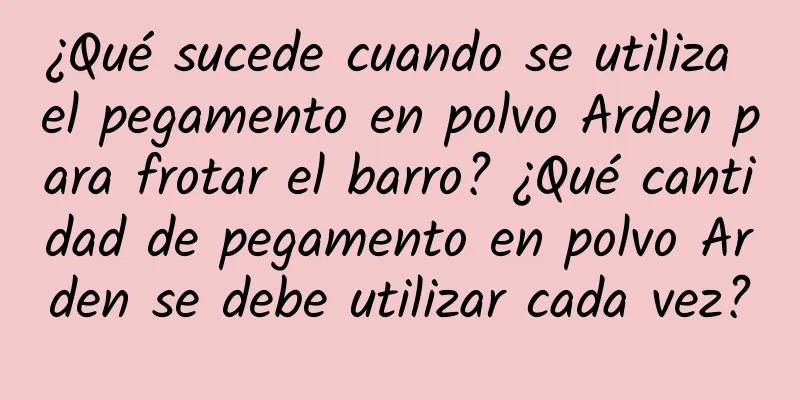 ¿Qué sucede cuando se utiliza el pegamento en polvo Arden para frotar el barro? ¿Qué cantidad de pegamento en polvo Arden se debe utilizar cada vez?