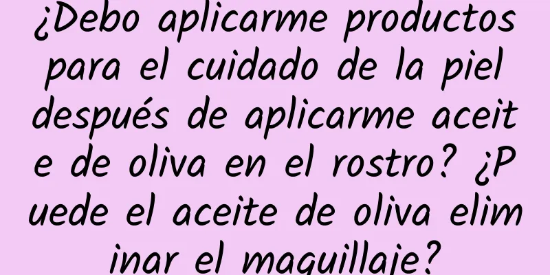 ¿Debo aplicarme productos para el cuidado de la piel después de aplicarme aceite de oliva en el rostro? ¿Puede el aceite de oliva eliminar el maquillaje?