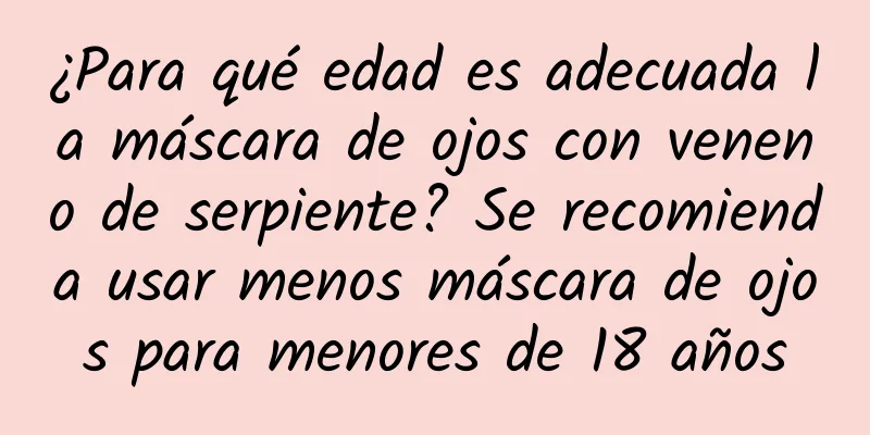 ¿Para qué edad es adecuada la máscara de ojos con veneno de serpiente? Se recomienda usar menos máscara de ojos para menores de 18 años