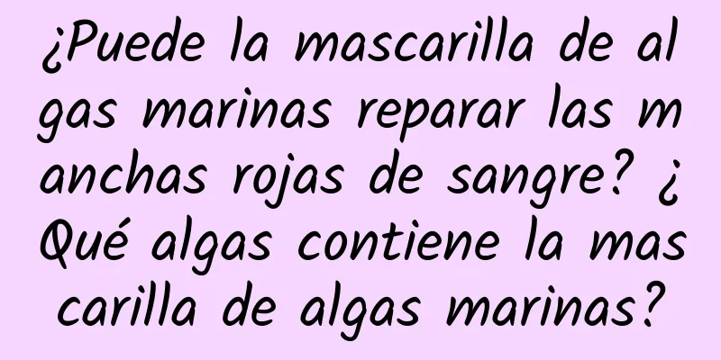 ¿Puede la mascarilla de algas marinas reparar las manchas rojas de sangre? ¿Qué algas contiene la mascarilla de algas marinas?