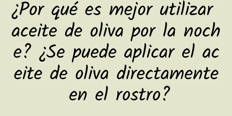 ¿Por qué es mejor utilizar aceite de oliva por la noche? ¿Se puede aplicar el aceite de oliva directamente en el rostro?