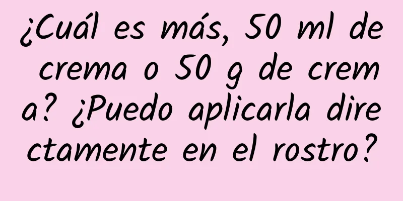 ¿Cuál es más, 50 ml de crema o 50 g de crema? ¿Puedo aplicarla directamente en el rostro?