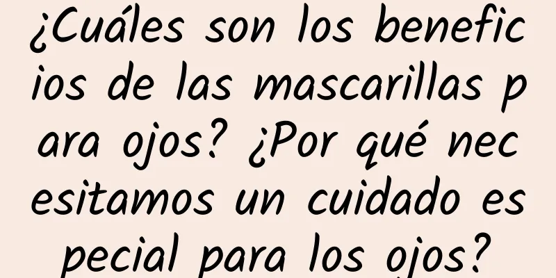 ¿Cuáles son los beneficios de las mascarillas para ojos? ¿Por qué necesitamos un cuidado especial para los ojos?