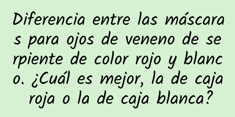 Diferencia entre las máscaras para ojos de veneno de serpiente de color rojo y blanco. ¿Cuál es mejor, la de caja roja o la de caja blanca?