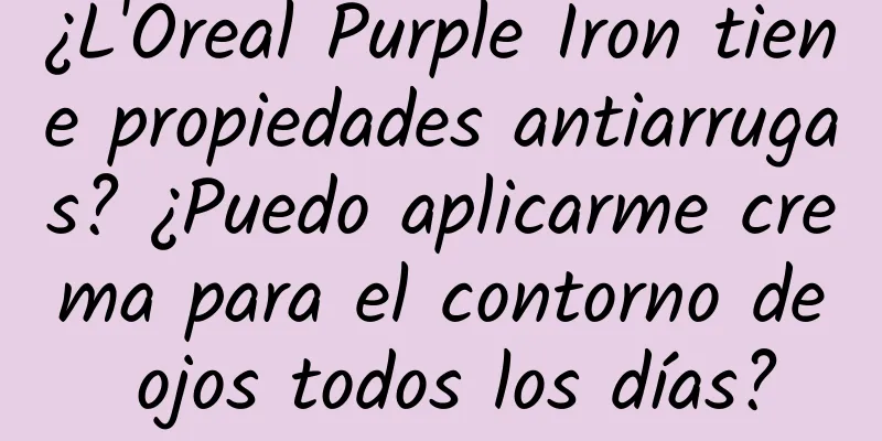 ¿L'Oreal Purple Iron tiene propiedades antiarrugas? ¿Puedo aplicarme crema para el contorno de ojos todos los días?