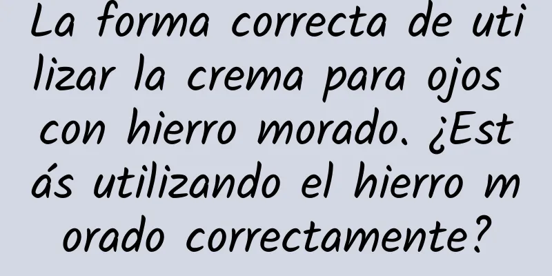 La forma correcta de utilizar la crema para ojos con hierro morado. ¿Estás utilizando el hierro morado correctamente?