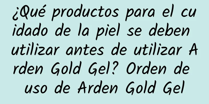 ¿Qué productos para el cuidado de la piel se deben utilizar antes de utilizar Arden Gold Gel? Orden de uso de Arden Gold Gel