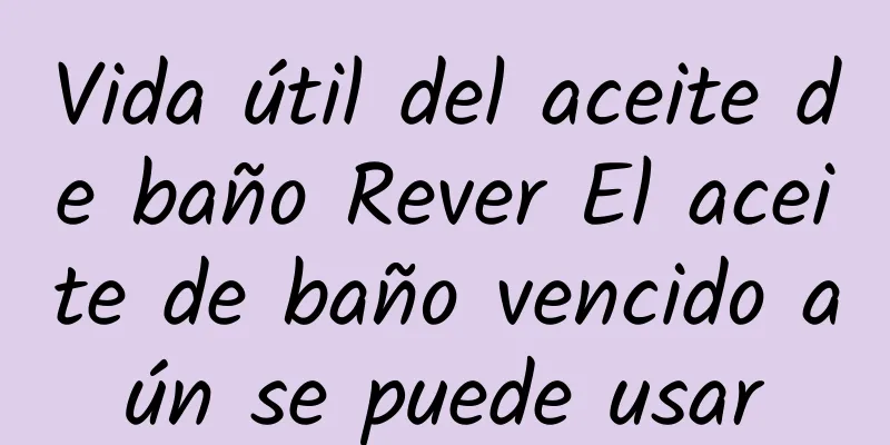 Vida útil del aceite de baño Rever El aceite de baño vencido aún se puede usar