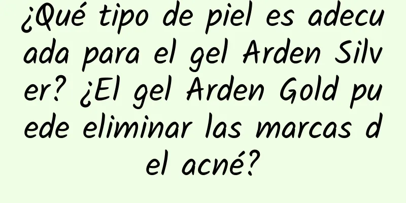 ¿Qué tipo de piel es adecuada para el gel Arden Silver? ¿El gel Arden Gold puede eliminar las marcas del acné?