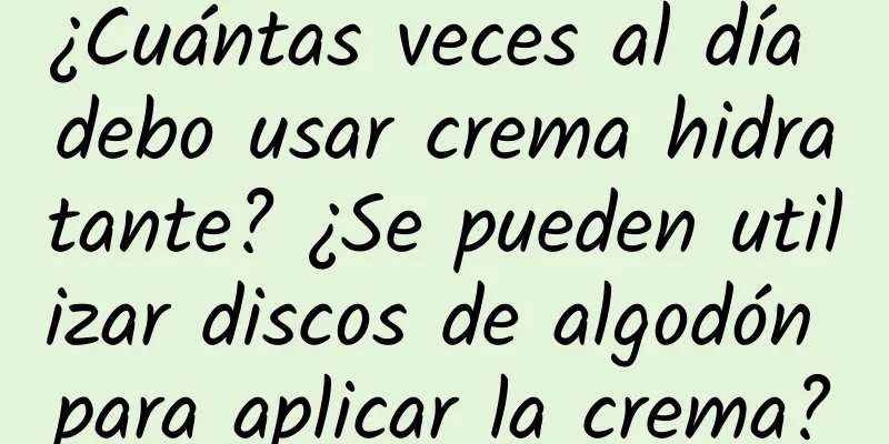 ¿Cuántas veces al día debo usar crema hidratante? ¿Se pueden utilizar discos de algodón para aplicar la crema?