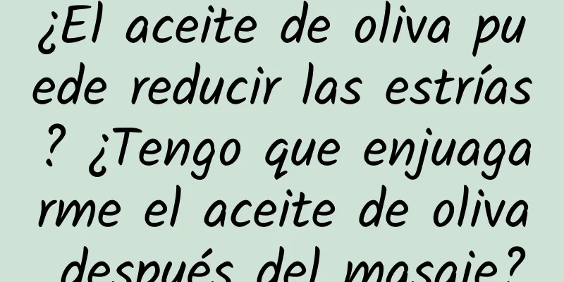 ¿El aceite de oliva puede reducir las estrías? ¿Tengo que enjuagarme el aceite de oliva después del masaje?