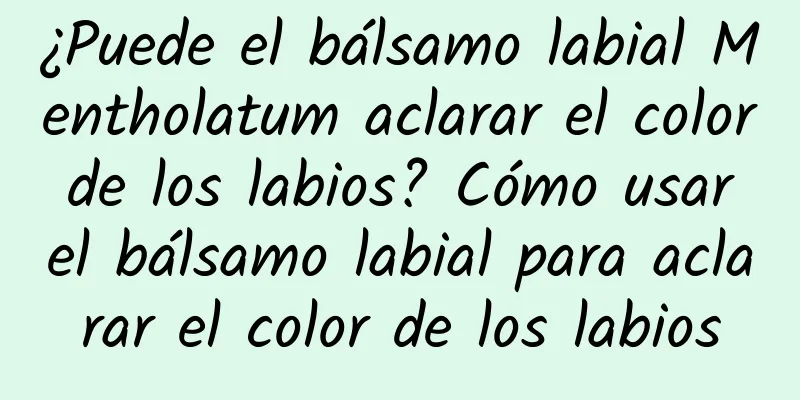 ¿Puede el bálsamo labial Mentholatum aclarar el color de los labios? Cómo usar el bálsamo labial para aclarar el color de los labios