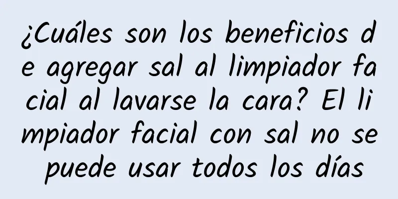 ¿Cuáles son los beneficios de agregar sal al limpiador facial al lavarse la cara? El limpiador facial con sal no se puede usar todos los días