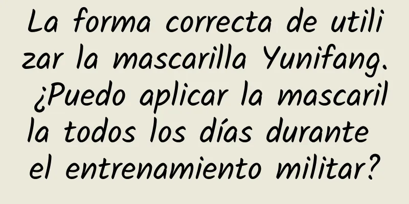 La forma correcta de utilizar la mascarilla Yunifang. ¿Puedo aplicar la mascarilla todos los días durante el entrenamiento militar?