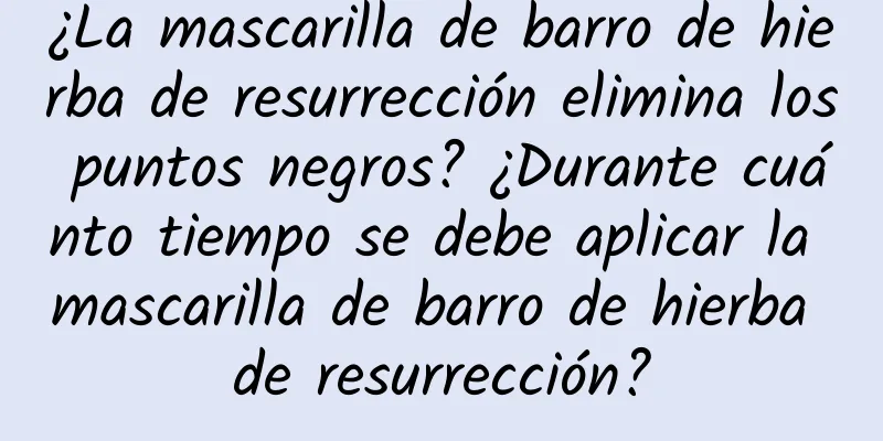 ¿La mascarilla de barro de hierba de resurrección elimina los puntos negros? ¿Durante cuánto tiempo se debe aplicar la mascarilla de barro de hierba de resurrección?