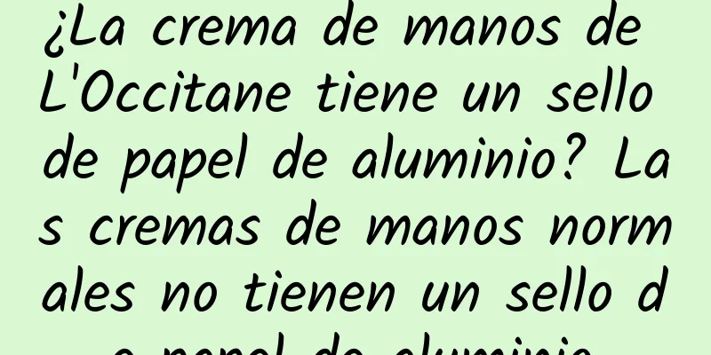 ¿La crema de manos de L'Occitane tiene un sello de papel de aluminio? Las cremas de manos normales no tienen un sello de papel de aluminio.