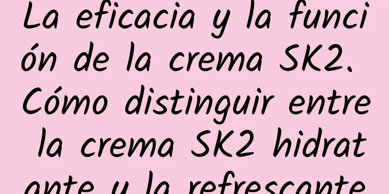 La eficacia y la función de la crema SK2. Cómo distinguir entre la crema SK2 hidratante y la refrescante