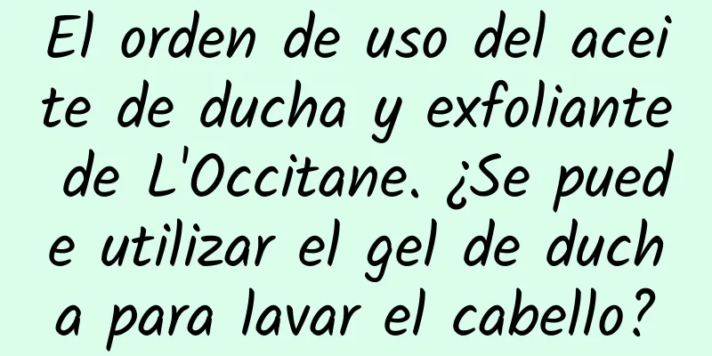 El orden de uso del aceite de ducha y exfoliante de L'Occitane. ¿Se puede utilizar el gel de ducha para lavar el cabello?