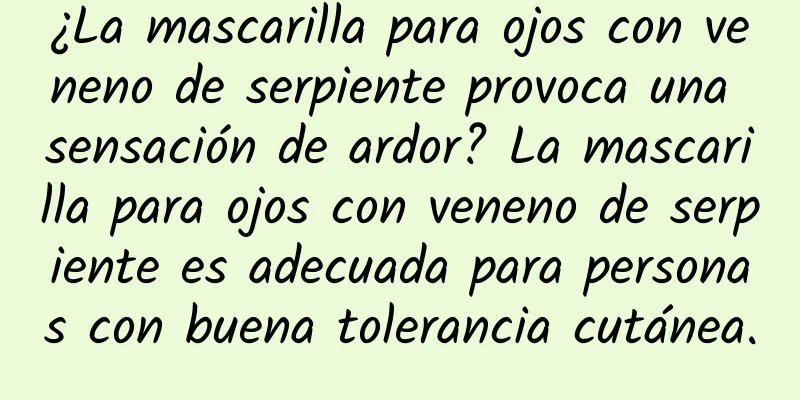 ¿La mascarilla para ojos con veneno de serpiente provoca una sensación de ardor? La mascarilla para ojos con veneno de serpiente es adecuada para personas con buena tolerancia cutánea.