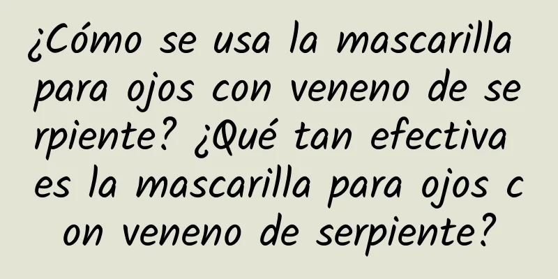 ¿Cómo se usa la mascarilla para ojos con veneno de serpiente? ¿Qué tan efectiva es la mascarilla para ojos con veneno de serpiente?