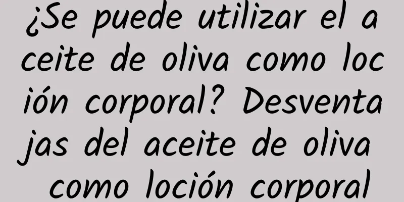 ¿Se puede utilizar el aceite de oliva como loción corporal? Desventajas del aceite de oliva como loción corporal