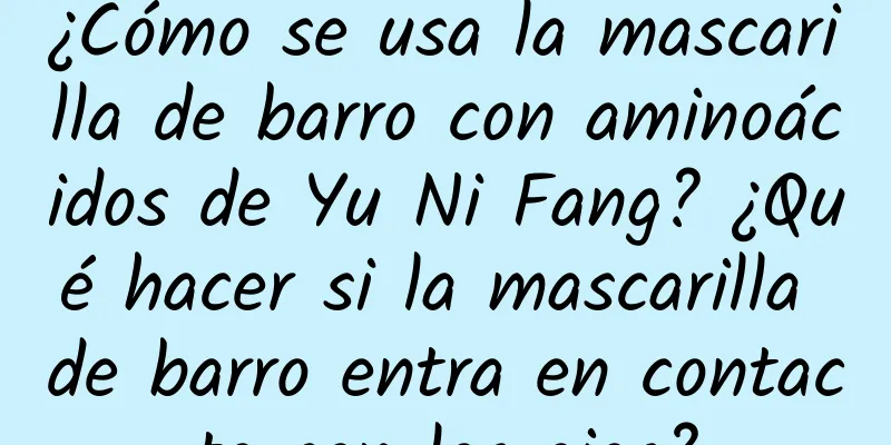 ¿Cómo se usa la mascarilla de barro con aminoácidos de Yu Ni Fang? ¿Qué hacer si la mascarilla de barro entra en contacto con los ojos?