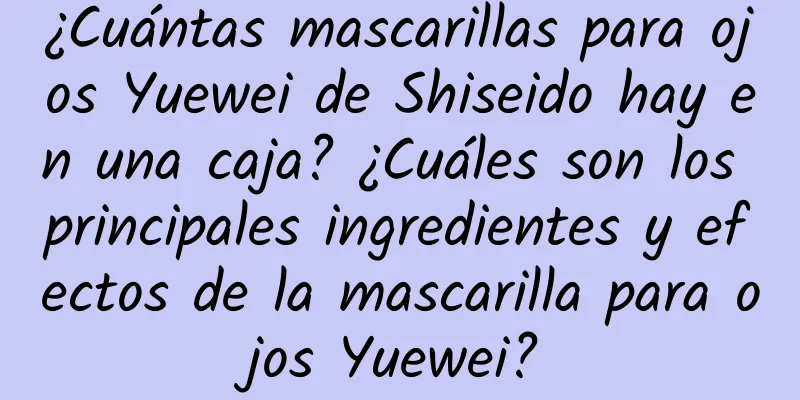 ¿Cuántas mascarillas para ojos Yuewei de Shiseido hay en una caja? ¿Cuáles son los principales ingredientes y efectos de la mascarilla para ojos Yuewei?