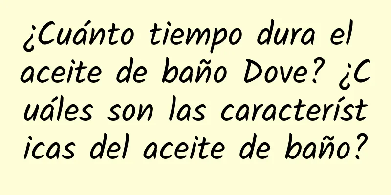 ¿Cuánto tiempo dura el aceite de baño Dove? ¿Cuáles son las características del aceite de baño?