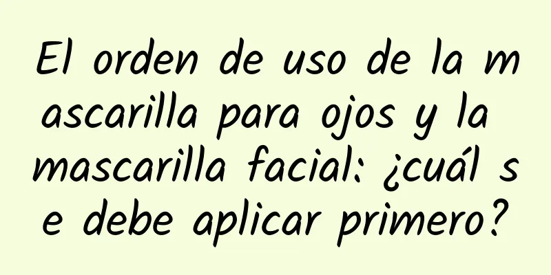 El orden de uso de la mascarilla para ojos y la mascarilla facial: ¿cuál se debe aplicar primero?