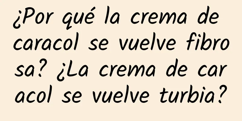 ¿Por qué la crema de caracol se vuelve fibrosa? ¿La crema de caracol se vuelve turbia?