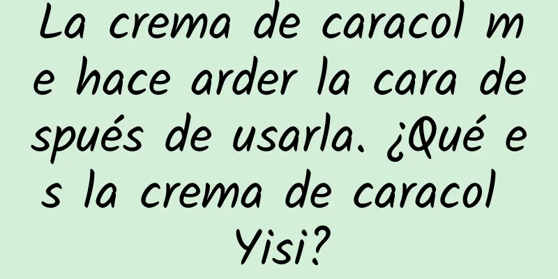 La crema de caracol me hace arder la cara después de usarla. ¿Qué es la crema de caracol Yisi?