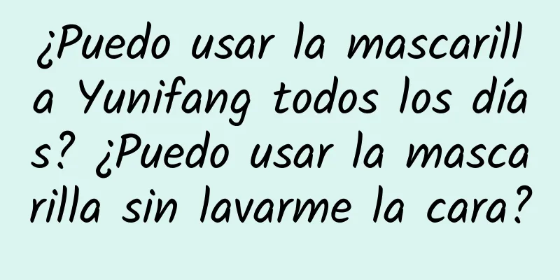 ¿Puedo usar la mascarilla Yunifang todos los días? ¿Puedo usar la mascarilla sin lavarme la cara?