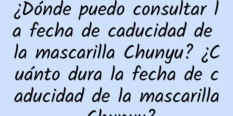 ¿Dónde puedo consultar la fecha de caducidad de la mascarilla Chunyu? ¿Cuánto dura la fecha de caducidad de la mascarilla Chunyu?