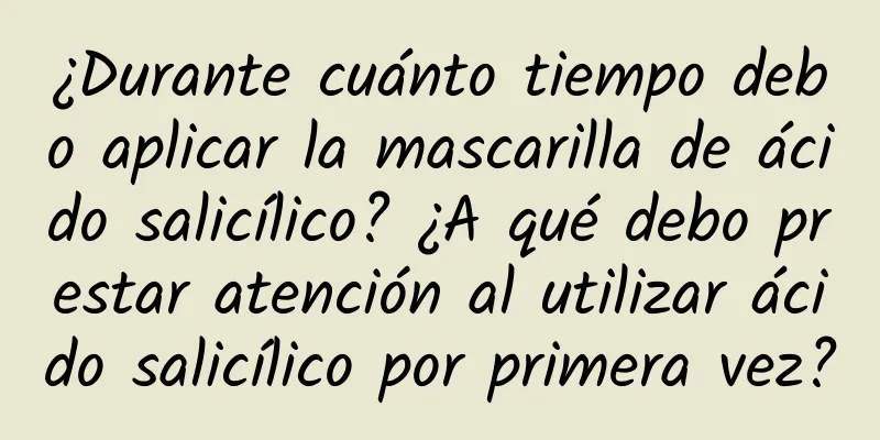 ¿Durante cuánto tiempo debo aplicar la mascarilla de ácido salicílico? ¿A qué debo prestar atención al utilizar ácido salicílico por primera vez?