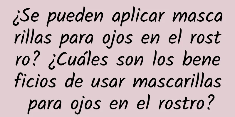 ¿Se pueden aplicar mascarillas para ojos en el rostro? ¿Cuáles son los beneficios de usar mascarillas para ojos en el rostro?