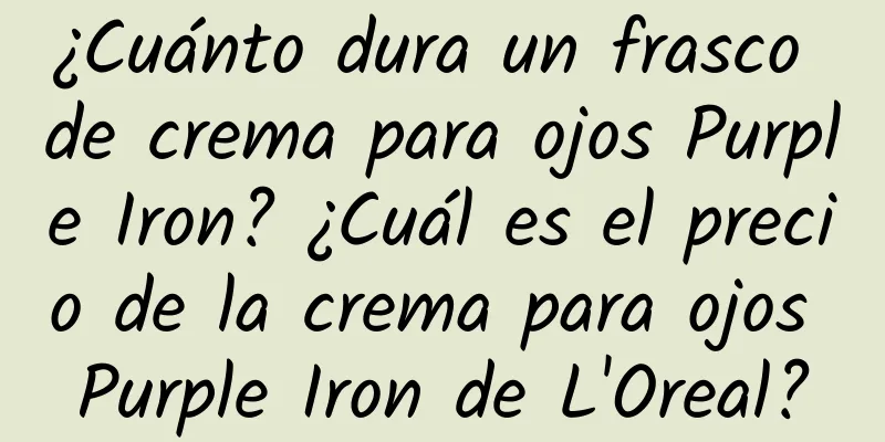 ¿Cuánto dura un frasco de crema para ojos Purple Iron? ¿Cuál es el precio de la crema para ojos Purple Iron de L'Oreal?