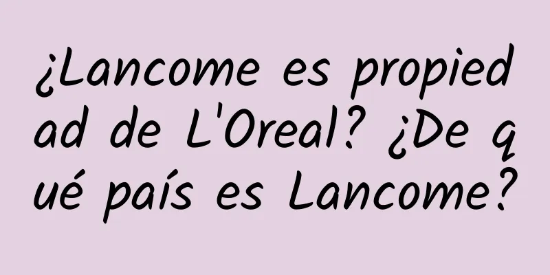 ¿Lancome es propiedad de L'Oreal? ¿De qué país es Lancome?