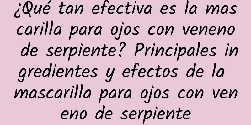 ¿Qué tan efectiva es la mascarilla para ojos con veneno de serpiente? Principales ingredientes y efectos de la mascarilla para ojos con veneno de serpiente