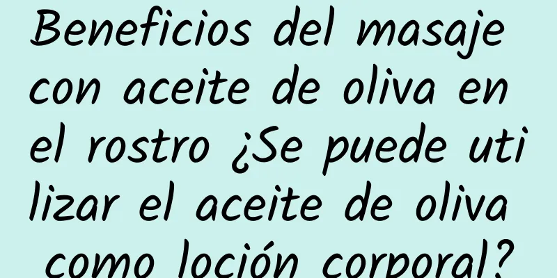 Beneficios del masaje con aceite de oliva en el rostro ¿Se puede utilizar el aceite de oliva como loción corporal?