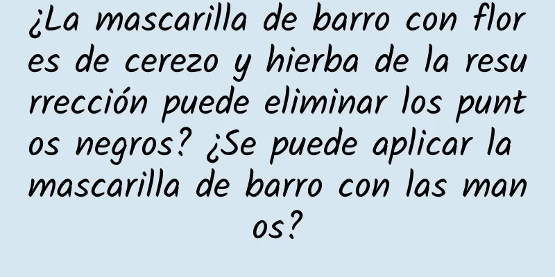 ¿La mascarilla de barro con flores de cerezo y hierba de la resurrección puede eliminar los puntos negros? ¿Se puede aplicar la mascarilla de barro con las manos?