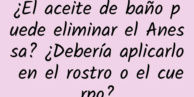 ¿El aceite de baño puede eliminar el Anessa? ¿Debería aplicarlo en el rostro o el cuerpo?