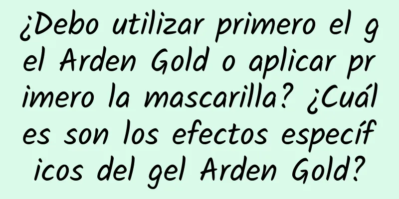 ¿Debo utilizar primero el gel Arden Gold o aplicar primero la mascarilla? ¿Cuáles son los efectos específicos del gel Arden Gold?