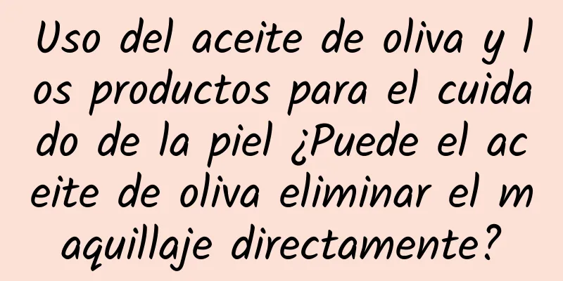 Uso del aceite de oliva y los productos para el cuidado de la piel ¿Puede el aceite de oliva eliminar el maquillaje directamente?