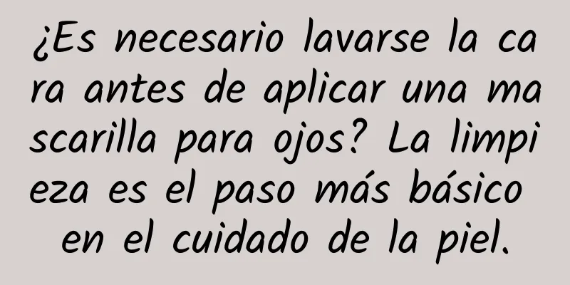 ¿Es necesario lavarse la cara antes de aplicar una mascarilla para ojos? La limpieza es el paso más básico en el cuidado de la piel.