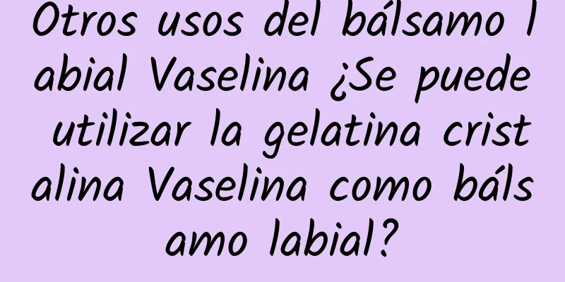 Otros usos del bálsamo labial Vaselina ¿Se puede utilizar la gelatina cristalina Vaselina como bálsamo labial?