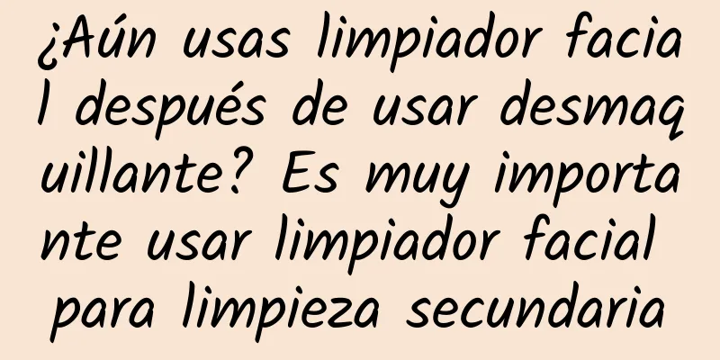 ¿Aún usas limpiador facial después de usar desmaquillante? Es muy importante usar limpiador facial para limpieza secundaria