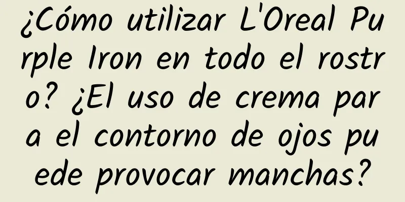 ¿Cómo utilizar L'Oreal Purple Iron en todo el rostro? ¿El uso de crema para el contorno de ojos puede provocar manchas?