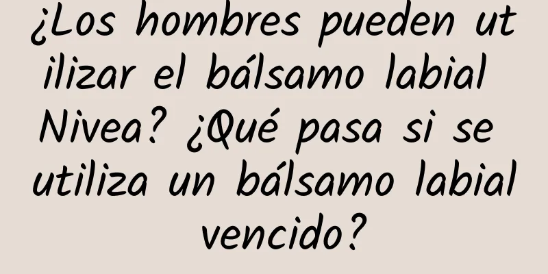 ¿Los hombres pueden utilizar el bálsamo labial Nivea? ¿Qué pasa si se utiliza un bálsamo labial vencido?