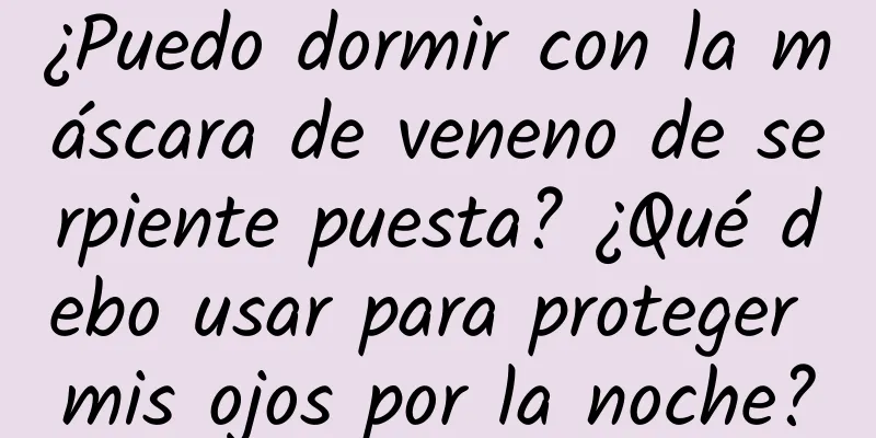 ¿Puedo dormir con la máscara de veneno de serpiente puesta? ¿Qué debo usar para proteger mis ojos por la noche?