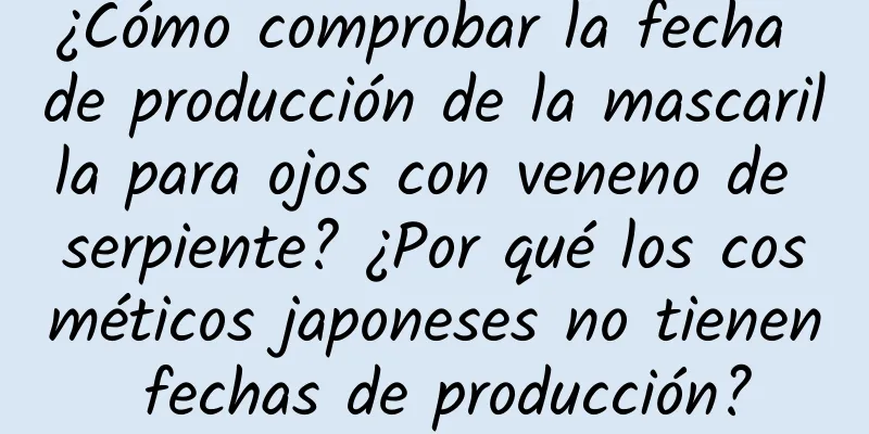 ¿Cómo comprobar la fecha de producción de la mascarilla para ojos con veneno de serpiente? ¿Por qué los cosméticos japoneses no tienen fechas de producción?